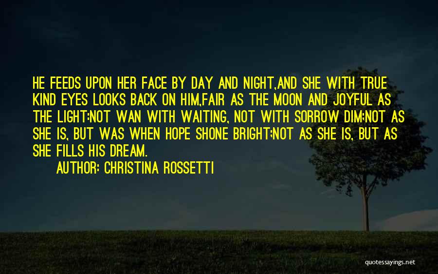 Christina Rossetti Quotes: He Feeds Upon Her Face By Day And Night,and She With True Kind Eyes Looks Back On Him,fair As The