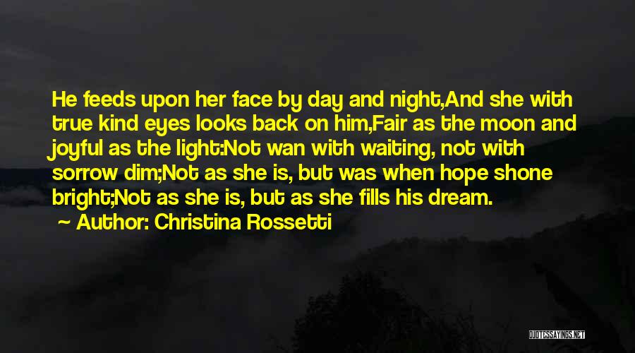 Christina Rossetti Quotes: He Feeds Upon Her Face By Day And Night,and She With True Kind Eyes Looks Back On Him,fair As The