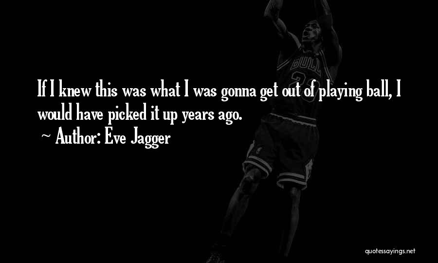 Eve Jagger Quotes: If I Knew This Was What I Was Gonna Get Out Of Playing Ball, I Would Have Picked It Up