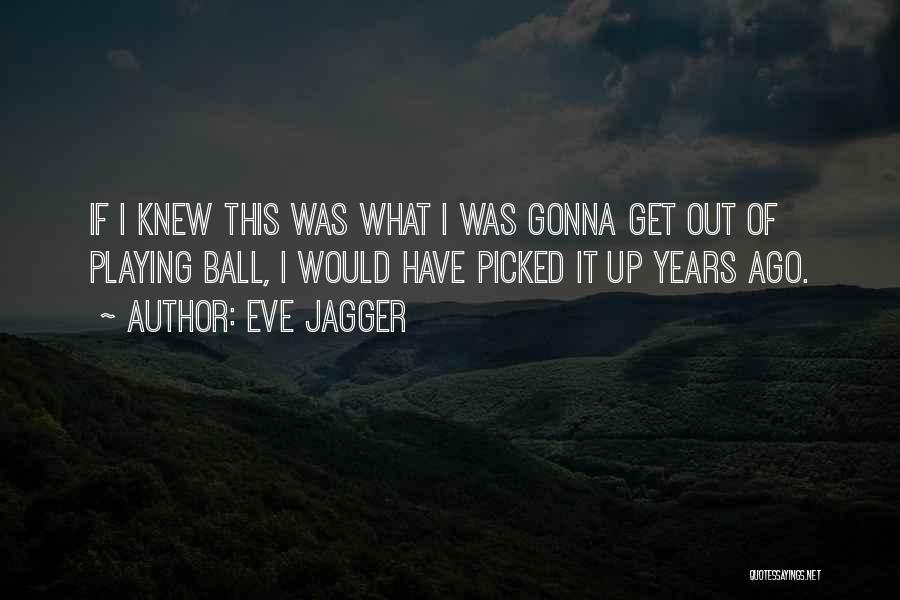 Eve Jagger Quotes: If I Knew This Was What I Was Gonna Get Out Of Playing Ball, I Would Have Picked It Up