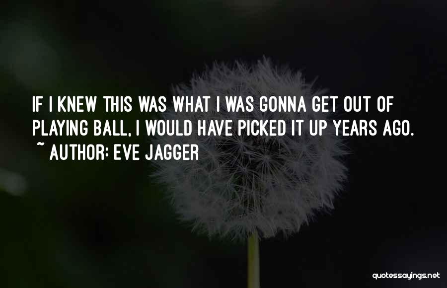 Eve Jagger Quotes: If I Knew This Was What I Was Gonna Get Out Of Playing Ball, I Would Have Picked It Up