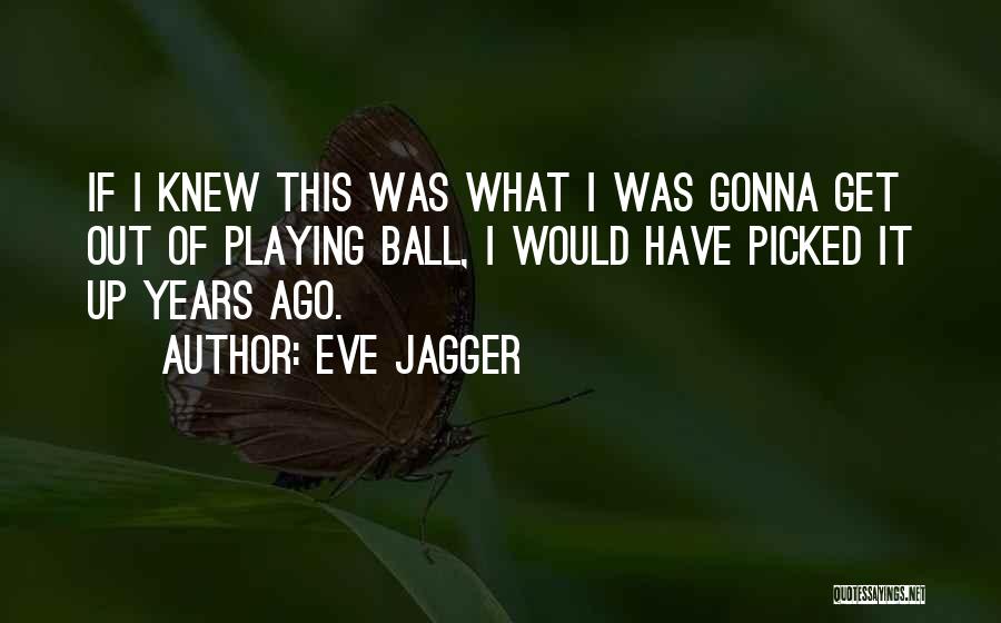 Eve Jagger Quotes: If I Knew This Was What I Was Gonna Get Out Of Playing Ball, I Would Have Picked It Up