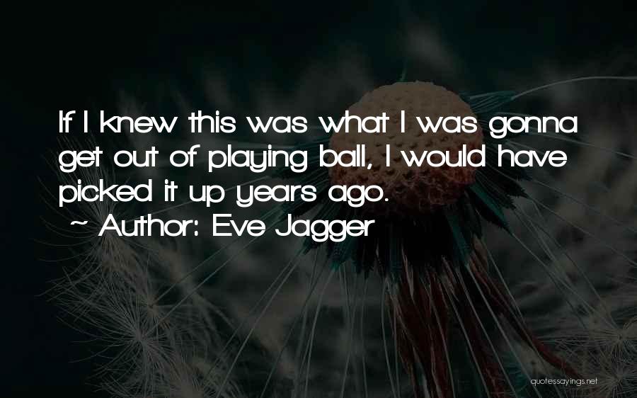 Eve Jagger Quotes: If I Knew This Was What I Was Gonna Get Out Of Playing Ball, I Would Have Picked It Up