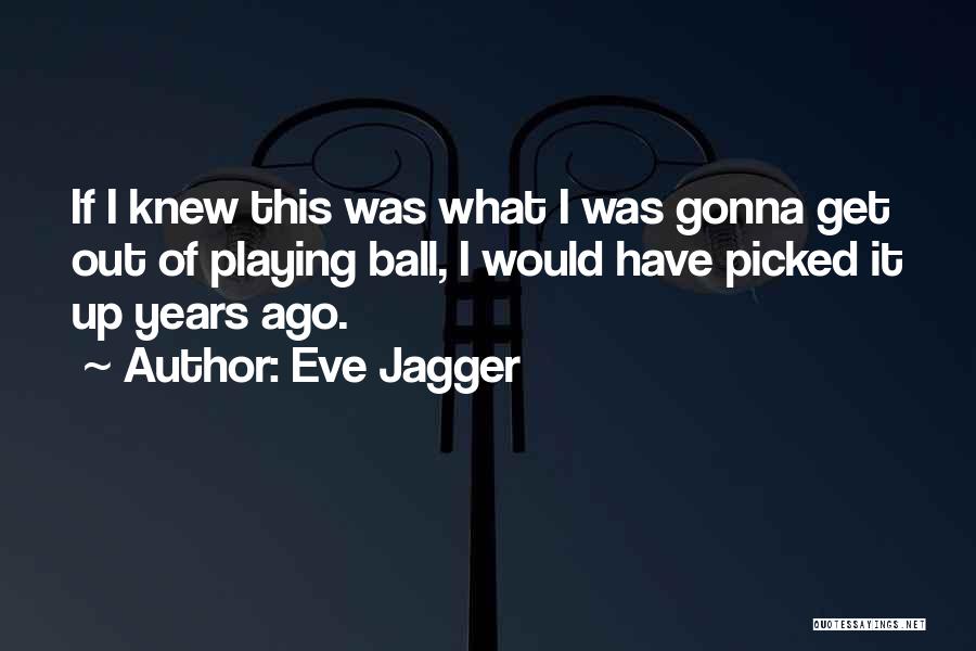 Eve Jagger Quotes: If I Knew This Was What I Was Gonna Get Out Of Playing Ball, I Would Have Picked It Up