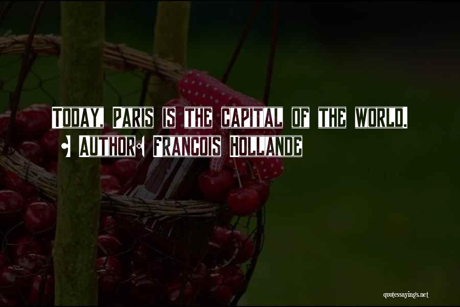 Francois Hollande Quotes: Today, Paris Is The Capital Of The World.