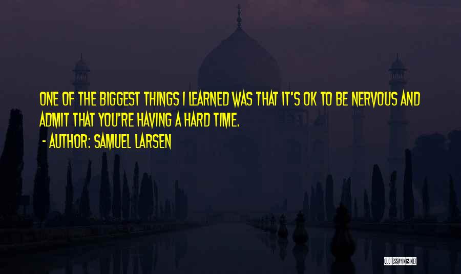Samuel Larsen Quotes: One Of The Biggest Things I Learned Was That It's Ok To Be Nervous And Admit That You're Having A