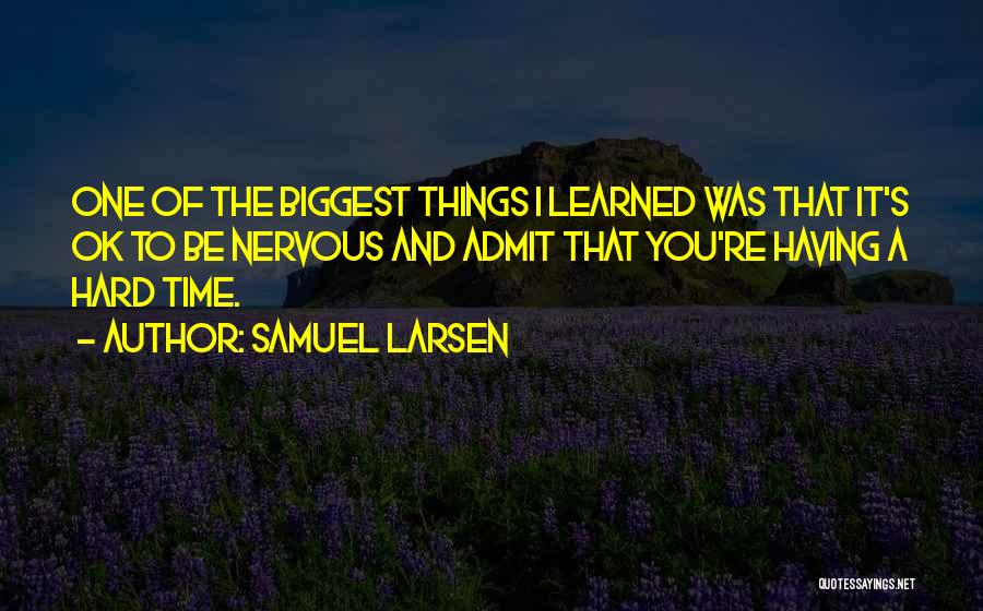Samuel Larsen Quotes: One Of The Biggest Things I Learned Was That It's Ok To Be Nervous And Admit That You're Having A