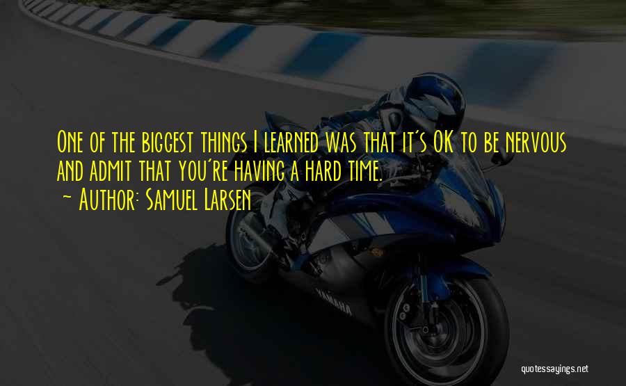 Samuel Larsen Quotes: One Of The Biggest Things I Learned Was That It's Ok To Be Nervous And Admit That You're Having A