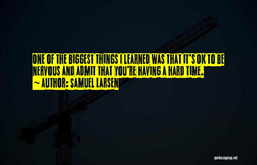 Samuel Larsen Quotes: One Of The Biggest Things I Learned Was That It's Ok To Be Nervous And Admit That You're Having A