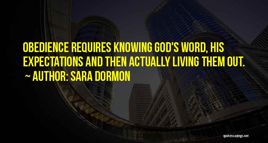 Sara Dormon Quotes: Obedience Requires Knowing God's Word, His Expectations And Then Actually Living Them Out.