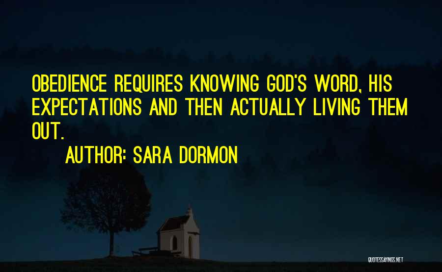 Sara Dormon Quotes: Obedience Requires Knowing God's Word, His Expectations And Then Actually Living Them Out.