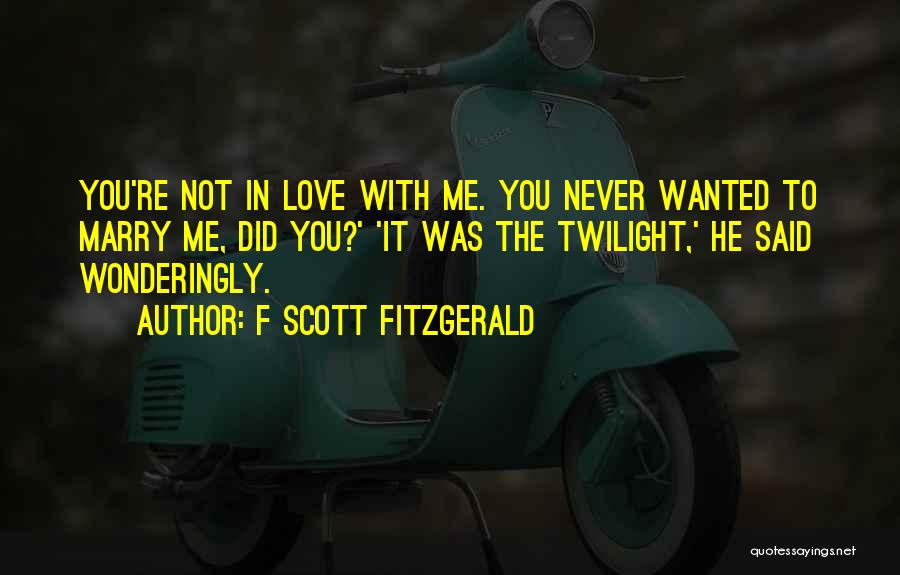 F Scott Fitzgerald Quotes: You're Not In Love With Me. You Never Wanted To Marry Me, Did You?' 'it Was The Twilight,' He Said