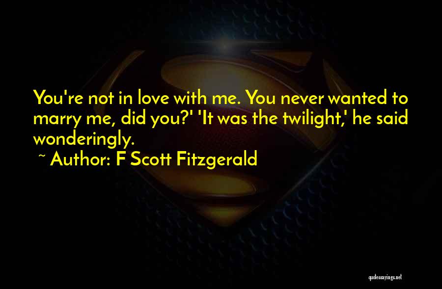 F Scott Fitzgerald Quotes: You're Not In Love With Me. You Never Wanted To Marry Me, Did You?' 'it Was The Twilight,' He Said