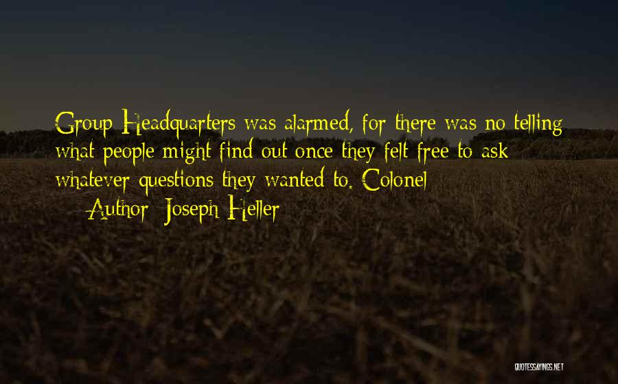 Joseph Heller Quotes: Group Headquarters Was Alarmed, For There Was No Telling What People Might Find Out Once They Felt Free To Ask