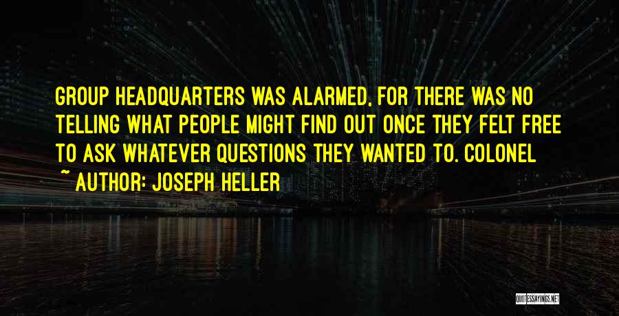 Joseph Heller Quotes: Group Headquarters Was Alarmed, For There Was No Telling What People Might Find Out Once They Felt Free To Ask