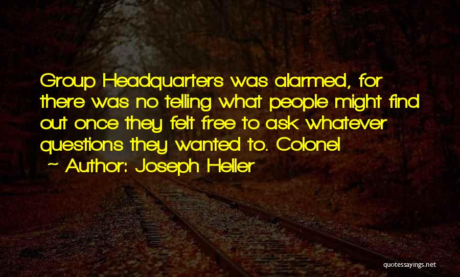 Joseph Heller Quotes: Group Headquarters Was Alarmed, For There Was No Telling What People Might Find Out Once They Felt Free To Ask