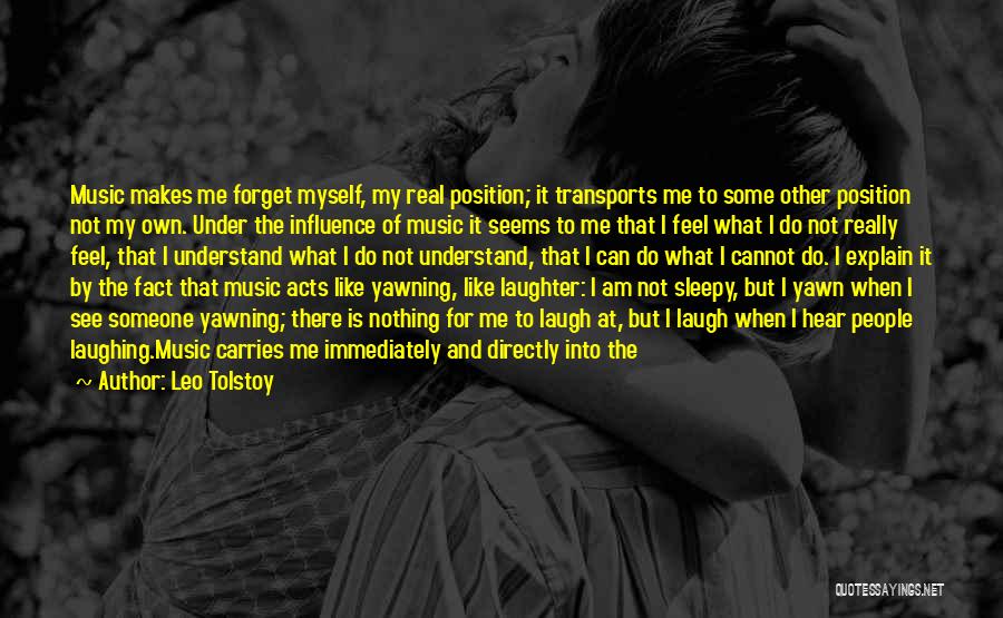 Leo Tolstoy Quotes: Music Makes Me Forget Myself, My Real Position; It Transports Me To Some Other Position Not My Own. Under The