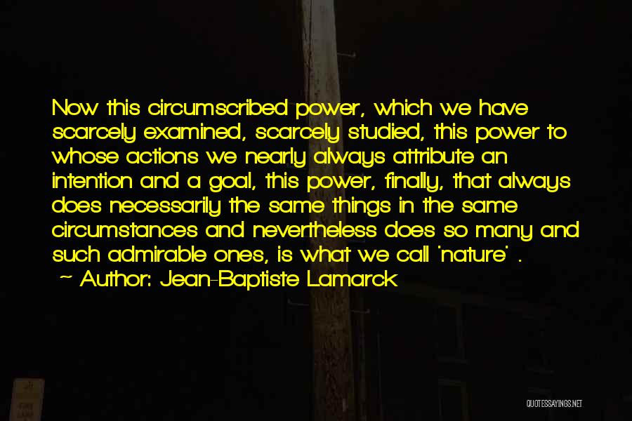 Jean-Baptiste Lamarck Quotes: Now This Circumscribed Power, Which We Have Scarcely Examined, Scarcely Studied, This Power To Whose Actions We Nearly Always Attribute