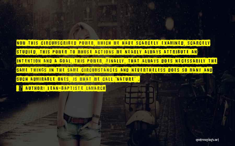 Jean-Baptiste Lamarck Quotes: Now This Circumscribed Power, Which We Have Scarcely Examined, Scarcely Studied, This Power To Whose Actions We Nearly Always Attribute