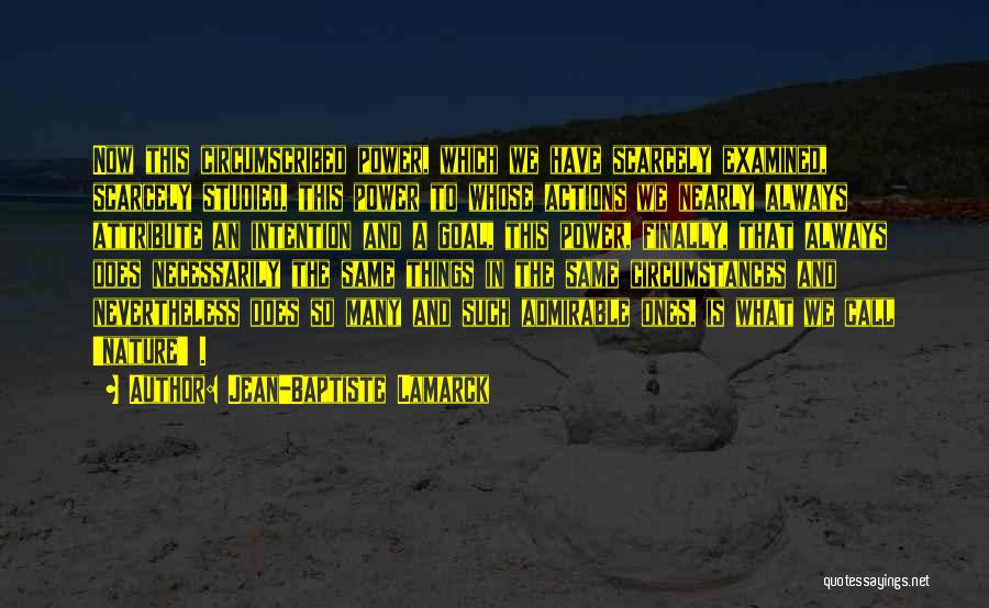 Jean-Baptiste Lamarck Quotes: Now This Circumscribed Power, Which We Have Scarcely Examined, Scarcely Studied, This Power To Whose Actions We Nearly Always Attribute