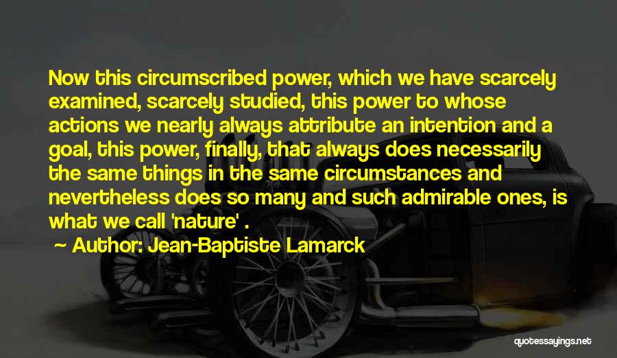 Jean-Baptiste Lamarck Quotes: Now This Circumscribed Power, Which We Have Scarcely Examined, Scarcely Studied, This Power To Whose Actions We Nearly Always Attribute