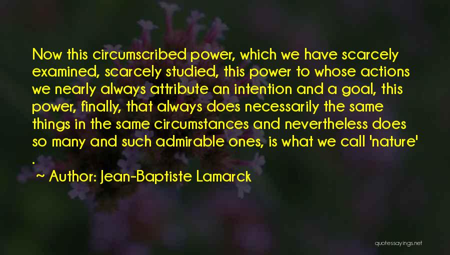 Jean-Baptiste Lamarck Quotes: Now This Circumscribed Power, Which We Have Scarcely Examined, Scarcely Studied, This Power To Whose Actions We Nearly Always Attribute