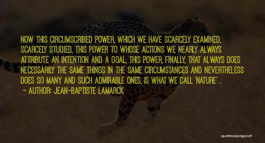 Jean-Baptiste Lamarck Quotes: Now This Circumscribed Power, Which We Have Scarcely Examined, Scarcely Studied, This Power To Whose Actions We Nearly Always Attribute