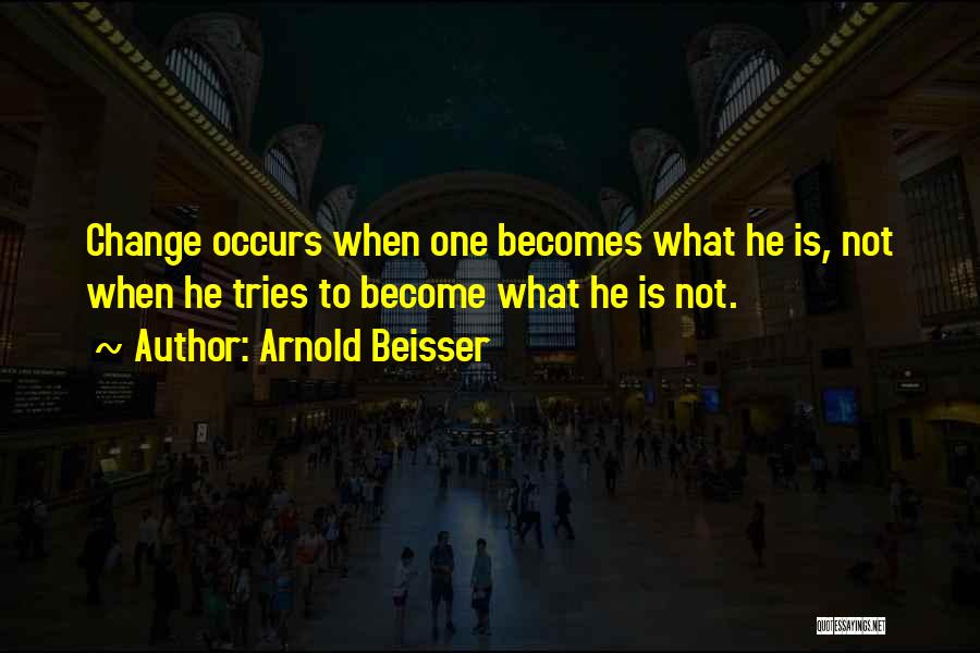 Arnold Beisser Quotes: Change Occurs When One Becomes What He Is, Not When He Tries To Become What He Is Not.