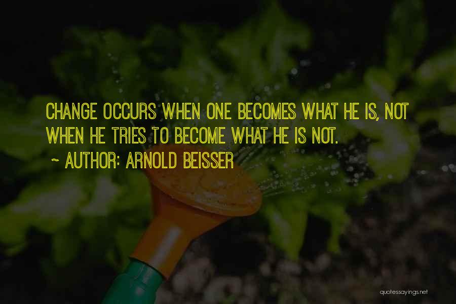 Arnold Beisser Quotes: Change Occurs When One Becomes What He Is, Not When He Tries To Become What He Is Not.