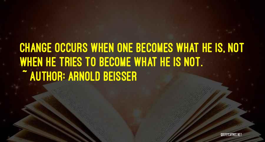 Arnold Beisser Quotes: Change Occurs When One Becomes What He Is, Not When He Tries To Become What He Is Not.