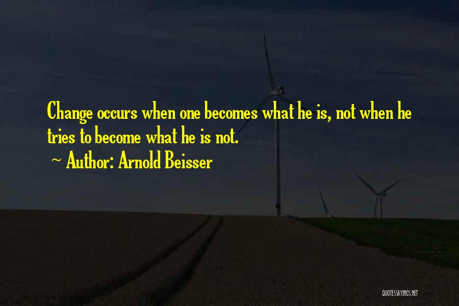 Arnold Beisser Quotes: Change Occurs When One Becomes What He Is, Not When He Tries To Become What He Is Not.