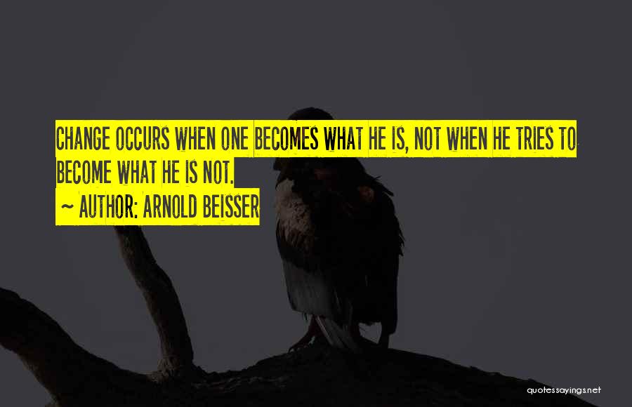 Arnold Beisser Quotes: Change Occurs When One Becomes What He Is, Not When He Tries To Become What He Is Not.