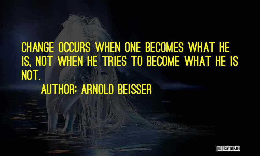 Arnold Beisser Quotes: Change Occurs When One Becomes What He Is, Not When He Tries To Become What He Is Not.