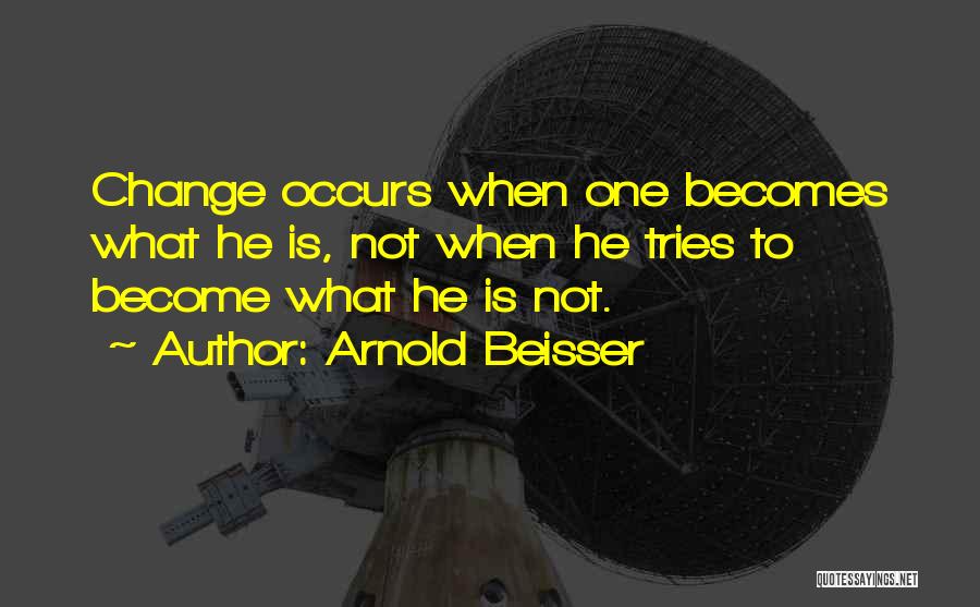 Arnold Beisser Quotes: Change Occurs When One Becomes What He Is, Not When He Tries To Become What He Is Not.