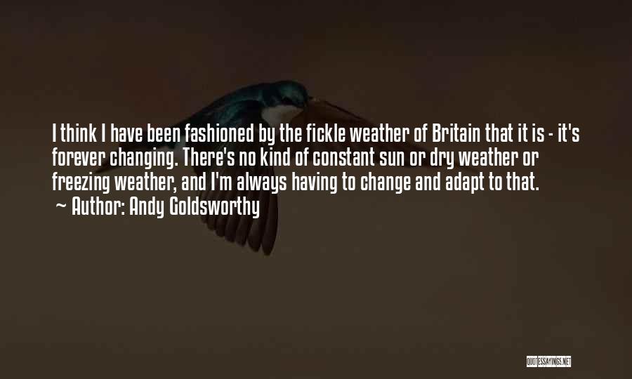 Andy Goldsworthy Quotes: I Think I Have Been Fashioned By The Fickle Weather Of Britain That It Is - It's Forever Changing. There's