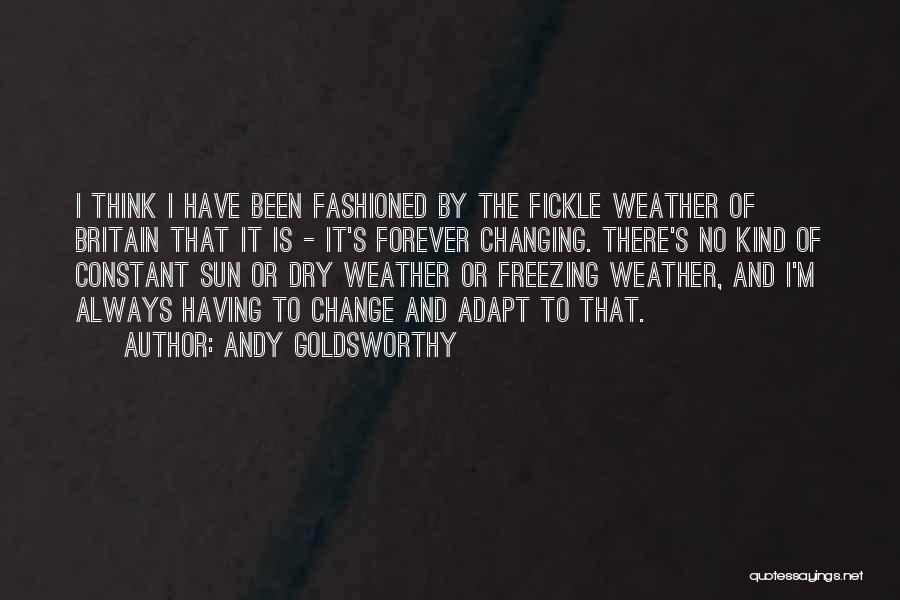 Andy Goldsworthy Quotes: I Think I Have Been Fashioned By The Fickle Weather Of Britain That It Is - It's Forever Changing. There's