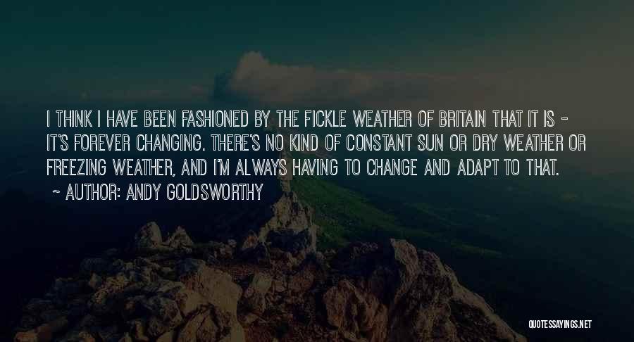 Andy Goldsworthy Quotes: I Think I Have Been Fashioned By The Fickle Weather Of Britain That It Is - It's Forever Changing. There's