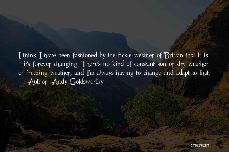 Andy Goldsworthy Quotes: I Think I Have Been Fashioned By The Fickle Weather Of Britain That It Is - It's Forever Changing. There's