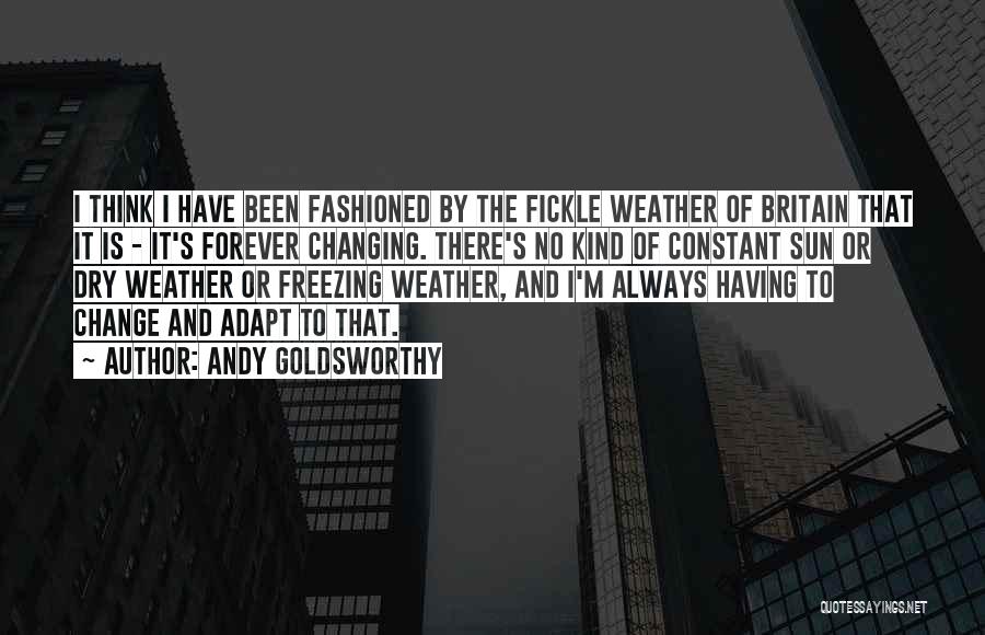 Andy Goldsworthy Quotes: I Think I Have Been Fashioned By The Fickle Weather Of Britain That It Is - It's Forever Changing. There's