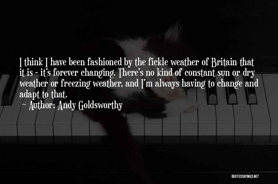 Andy Goldsworthy Quotes: I Think I Have Been Fashioned By The Fickle Weather Of Britain That It Is - It's Forever Changing. There's