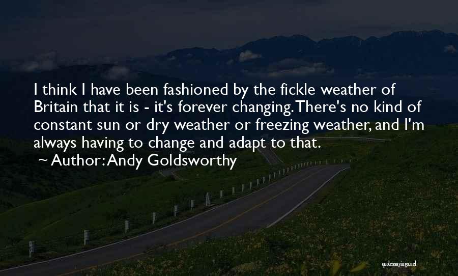 Andy Goldsworthy Quotes: I Think I Have Been Fashioned By The Fickle Weather Of Britain That It Is - It's Forever Changing. There's