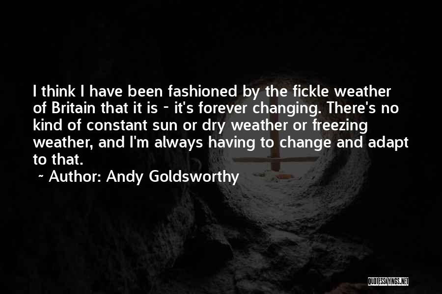 Andy Goldsworthy Quotes: I Think I Have Been Fashioned By The Fickle Weather Of Britain That It Is - It's Forever Changing. There's