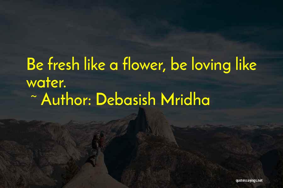 Debasish Mridha Quotes: Be Fresh Like A Flower, Be Loving Like Water.