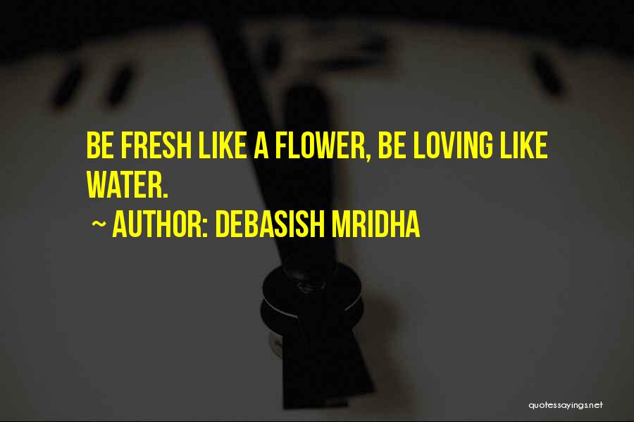 Debasish Mridha Quotes: Be Fresh Like A Flower, Be Loving Like Water.