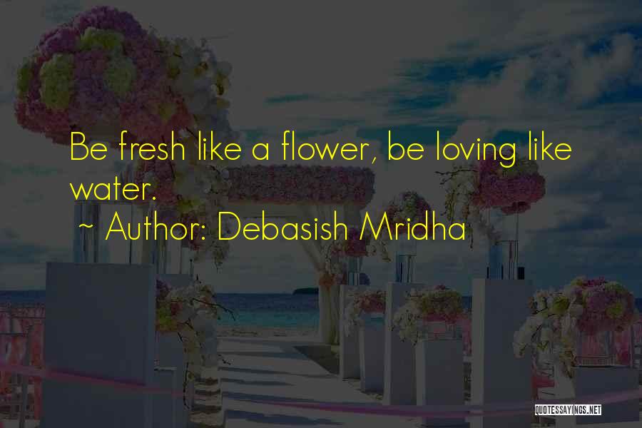 Debasish Mridha Quotes: Be Fresh Like A Flower, Be Loving Like Water.