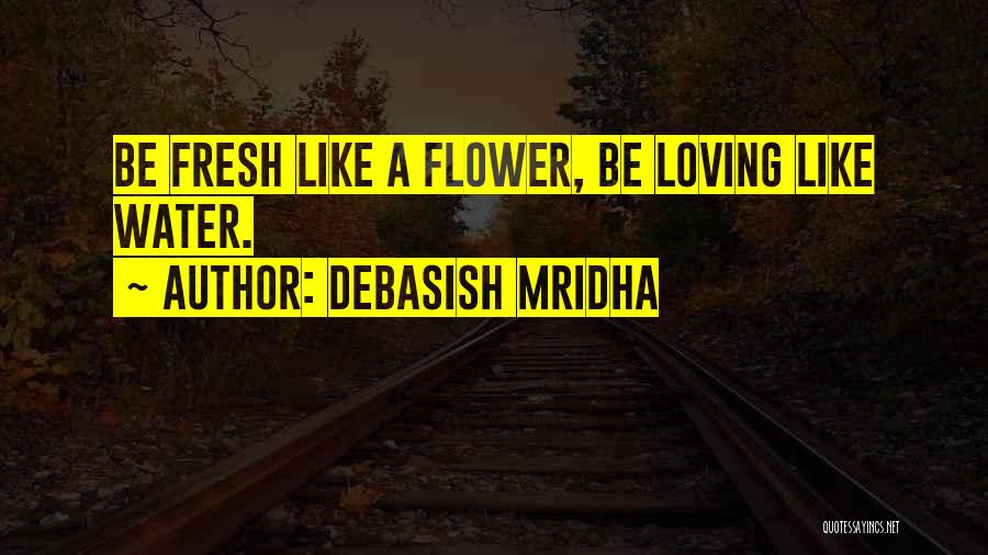 Debasish Mridha Quotes: Be Fresh Like A Flower, Be Loving Like Water.