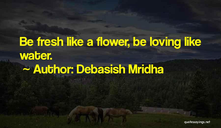 Debasish Mridha Quotes: Be Fresh Like A Flower, Be Loving Like Water.