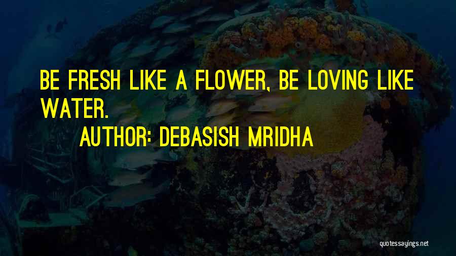 Debasish Mridha Quotes: Be Fresh Like A Flower, Be Loving Like Water.