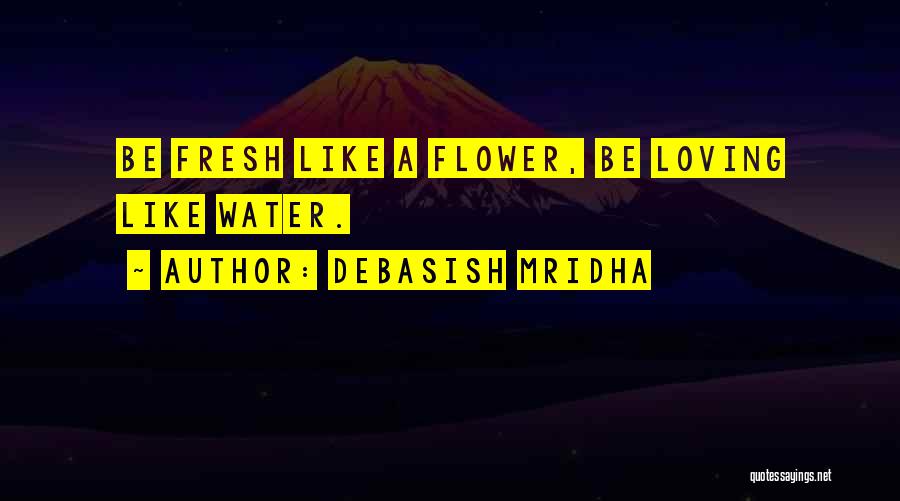 Debasish Mridha Quotes: Be Fresh Like A Flower, Be Loving Like Water.