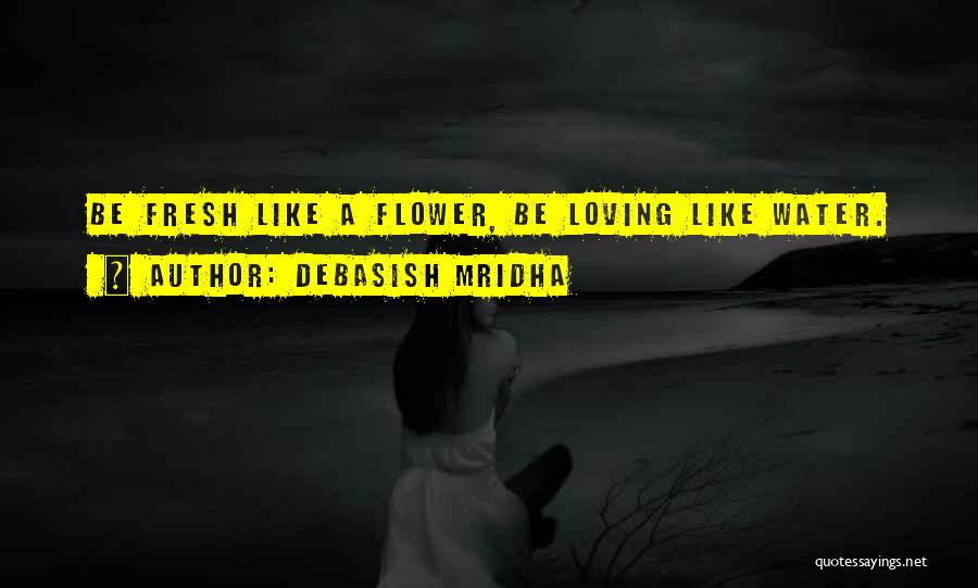 Debasish Mridha Quotes: Be Fresh Like A Flower, Be Loving Like Water.